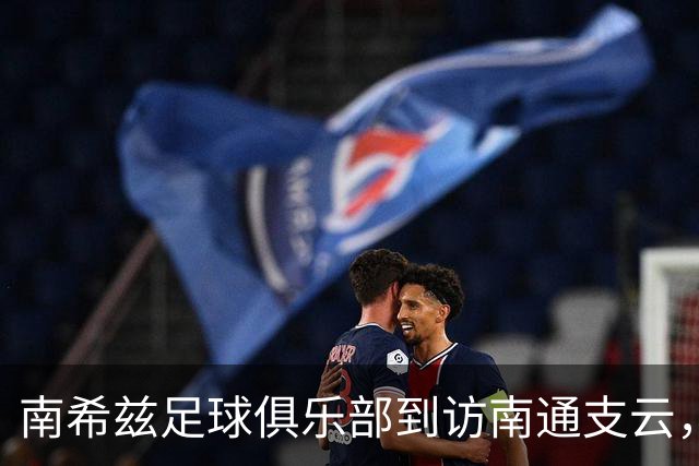 南希兹足球俱乐部到访南通支云，共探足球发展新路径